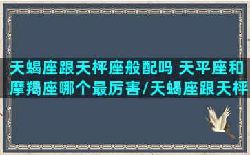 天蝎座跟天枰座般配吗 天平座和摩羯座哪个最厉害/天蝎座跟天枰座般配吗 天平座和摩羯座哪个最厉害-我的网站